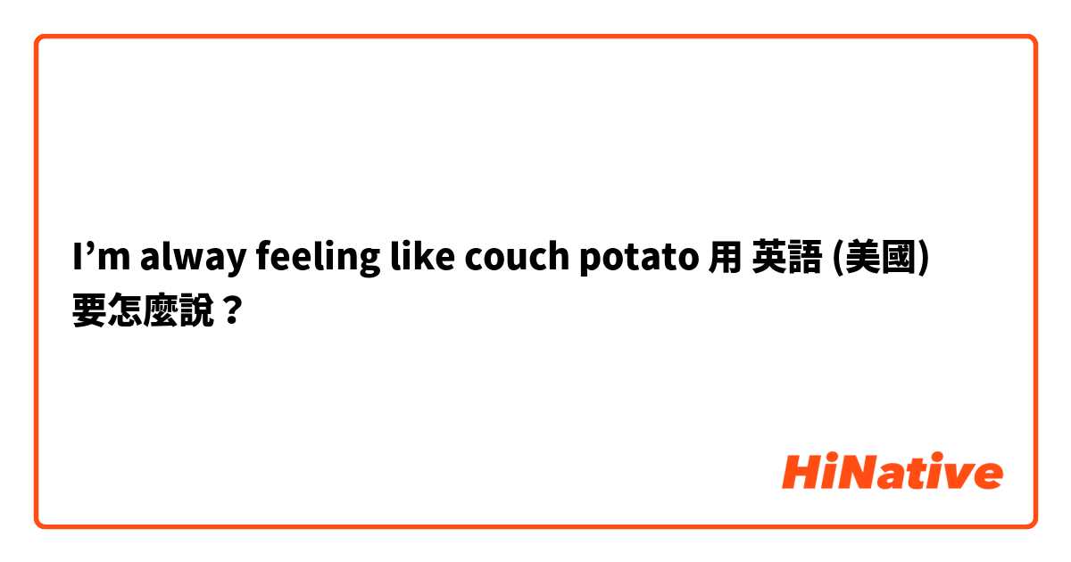 I’m alway feeling like couch potato 用 英語 (美國) 要怎麼說？