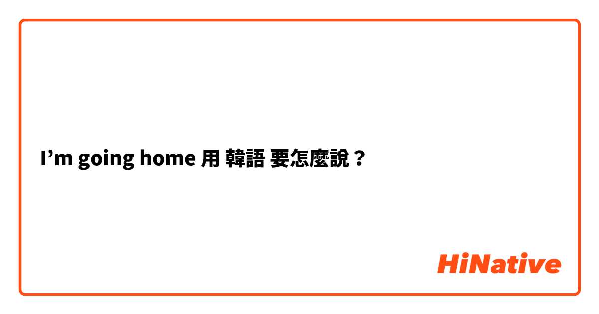 I’m going home用 韓語 要怎麼說？