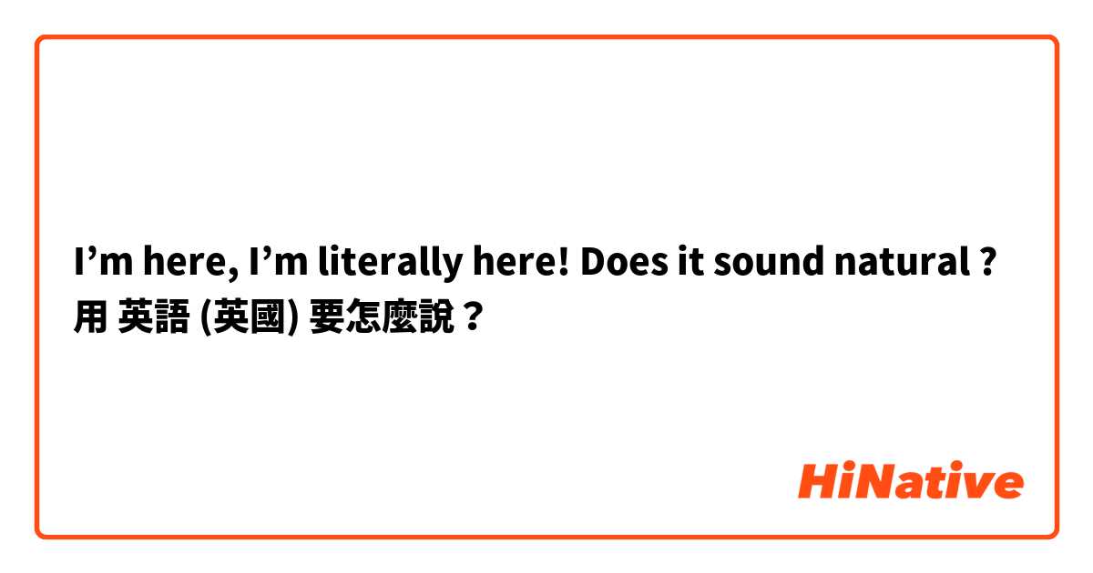 I’m here, I’m literally here! Does it sound natural ?用 英語 (英國) 要怎麼說？