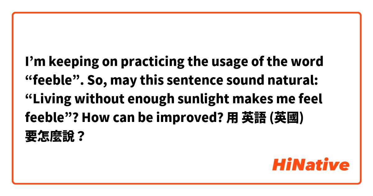 I’m keeping on practicing the usage of the word “feeble”. So, may this sentence sound natural: “Living without enough sunlight makes me feel feeble”? How can be improved?用 英語 (英國) 要怎麼說？