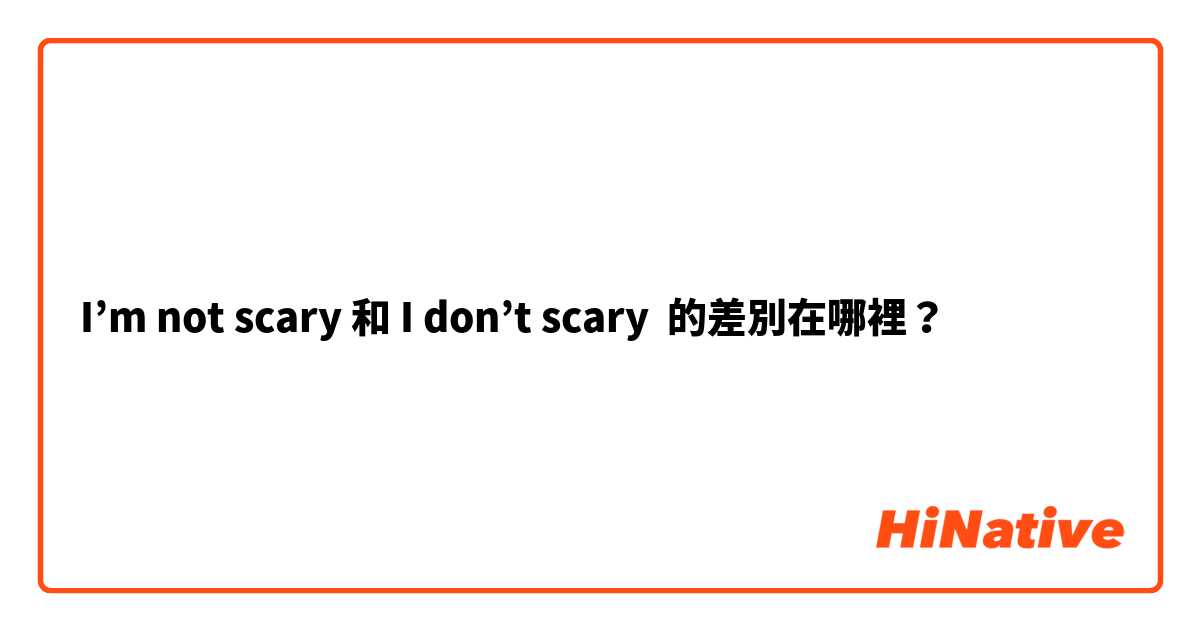 I’m not scary 和 I don’t scary 的差別在哪裡？