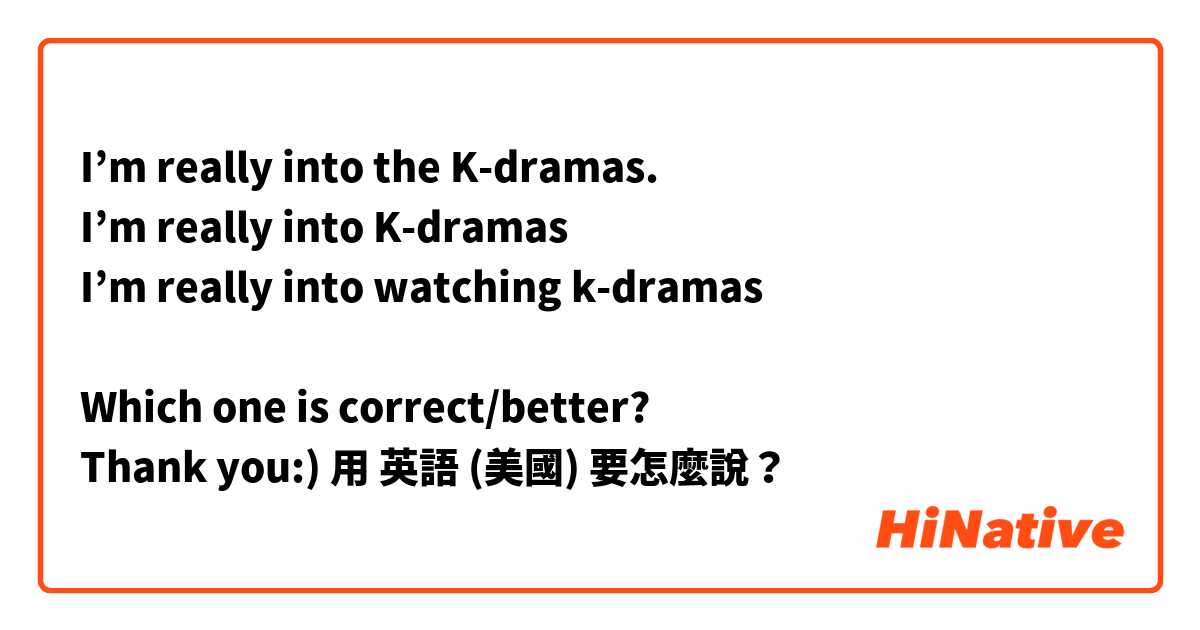 I’m really into the K-dramas.
I’m really into K-dramas
I’m really into watching k-dramas

Which one is correct/better?
Thank you:)😊用 英語 (美國) 要怎麼說？