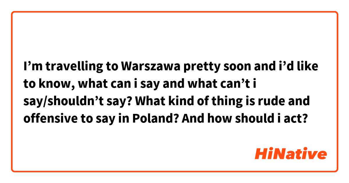 I’m travelling to Warszawa pretty soon and i’d like to know, what can i say and what can’t i say/shouldn’t say? What kind of thing is rude and offensive to say in Poland? And how should i act? 
