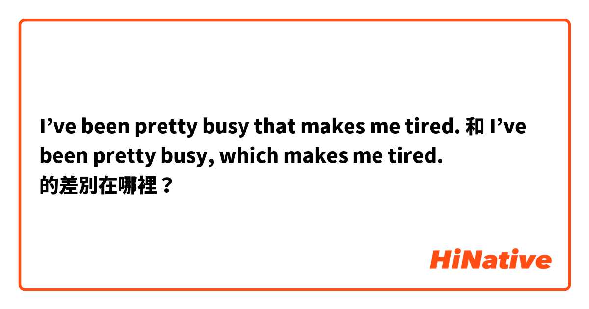 I’ve been pretty busy that makes me tired. 和 I’ve been pretty busy, which makes me tired. 的差別在哪裡？