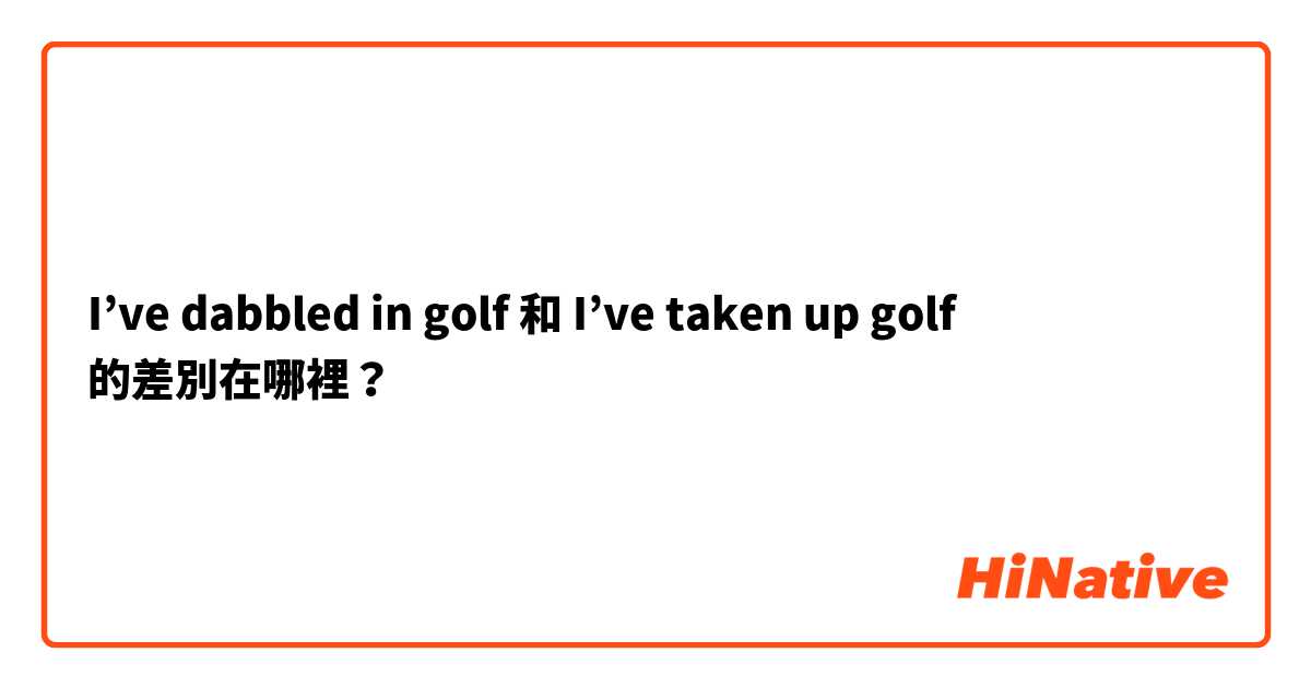 I’ve dabbled in golf 和 I’ve taken up golf 的差別在哪裡？