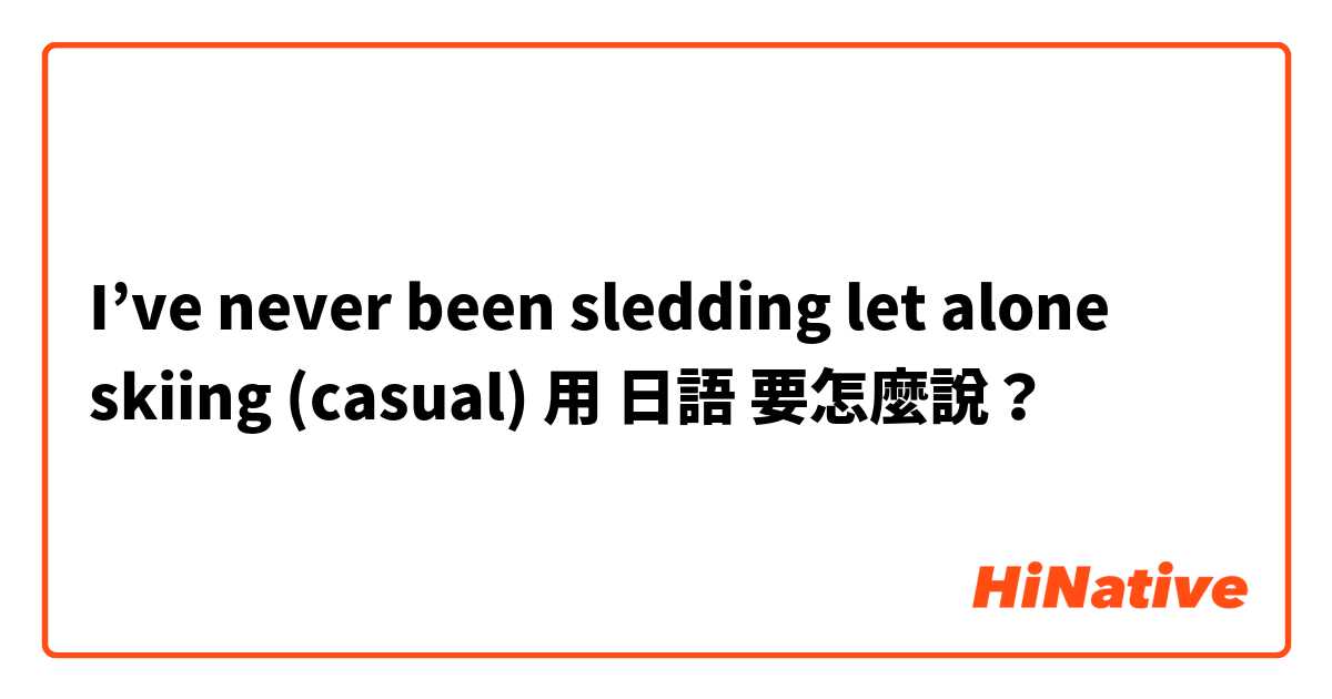 I’ve never been sledding let alone skiing (casual)用 日語 要怎麼說？