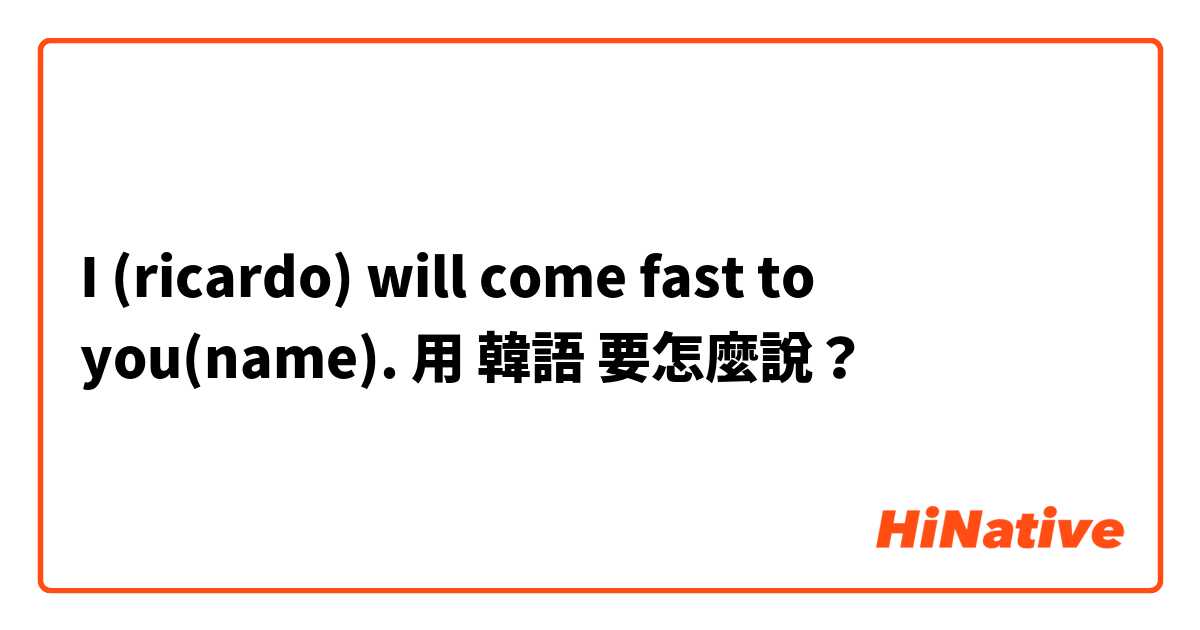 I (ricardo) will come fast to you(name).用 韓語 要怎麼說？