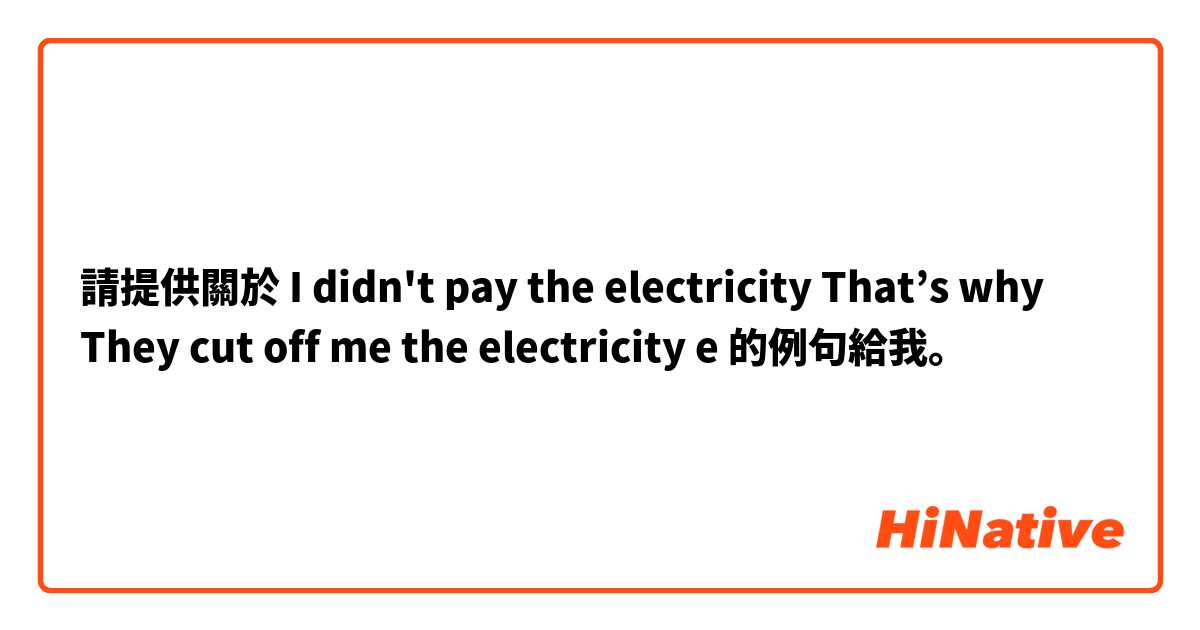 請提供關於 I  didn't  pay the electricity That’s why  They cut off me the electricity e 的例句給我。