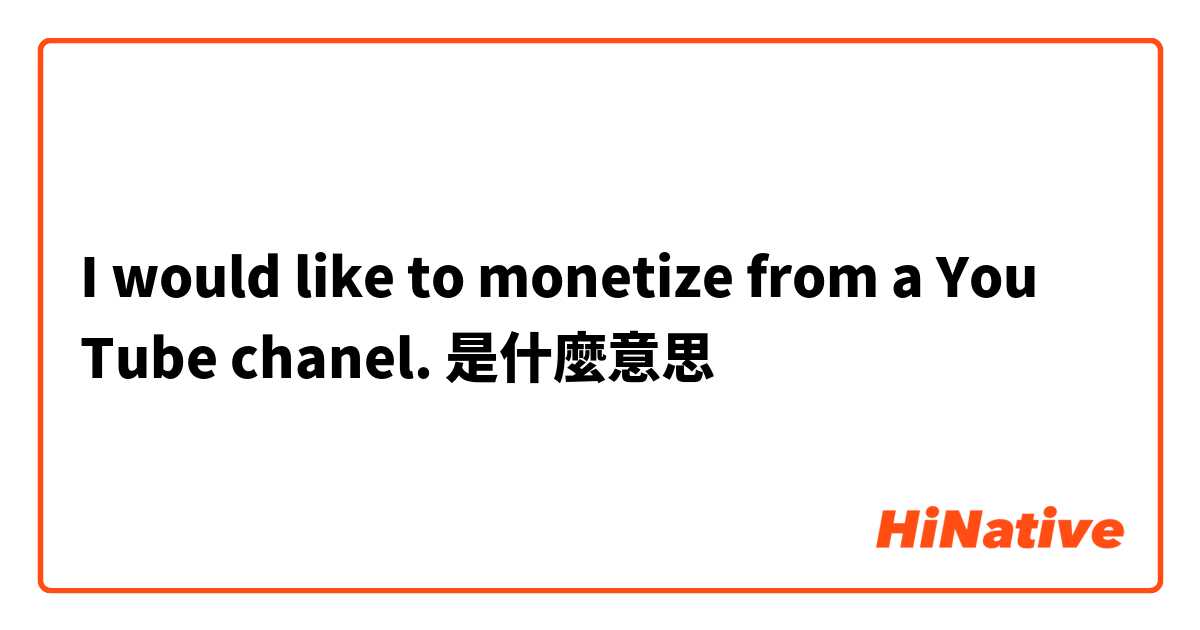 I  would like to monetize from a You Tube chanel.是什麼意思