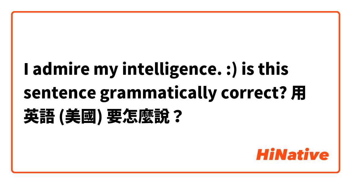 I admire my intelligence. :) 


is this sentence grammatically  correct? 用 英語 (美國) 要怎麼說？