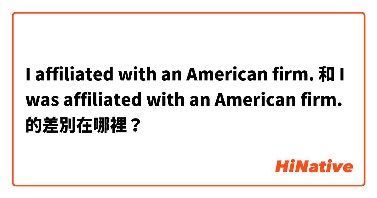 I affiliated with an American firm. 和 I was affiliated with an American firm. 的差別在哪裡？