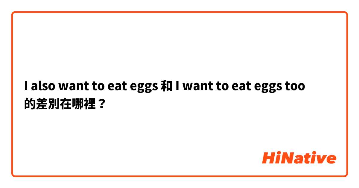 I also want to eat eggs 和 I want to eat eggs too 的差別在哪裡？