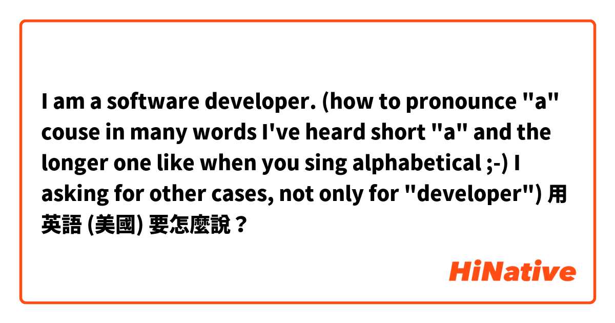 I am a software developer. (how to pronounce "a" couse in many words I've heard short "a" and the longer one like when you sing alphabetical ;-)  I asking for other cases, not only for "developer")用 英語 (美國) 要怎麼說？