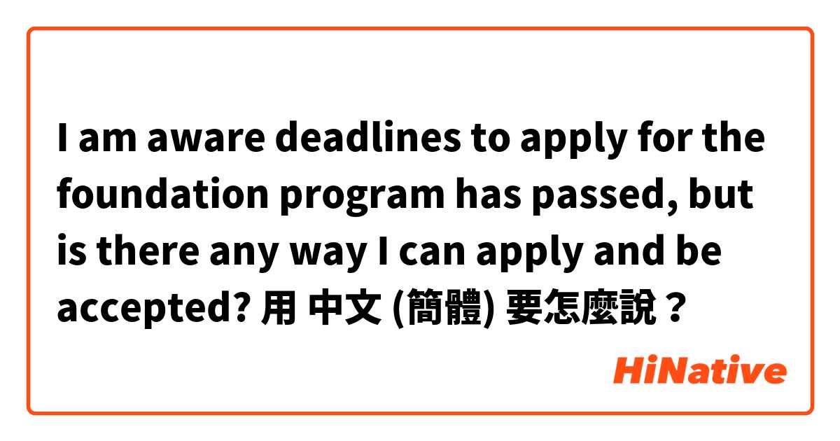 I am aware deadlines to apply for the foundation program has passed, but is there any way I can apply and be accepted? 用 中文 (簡體) 要怎麼說？