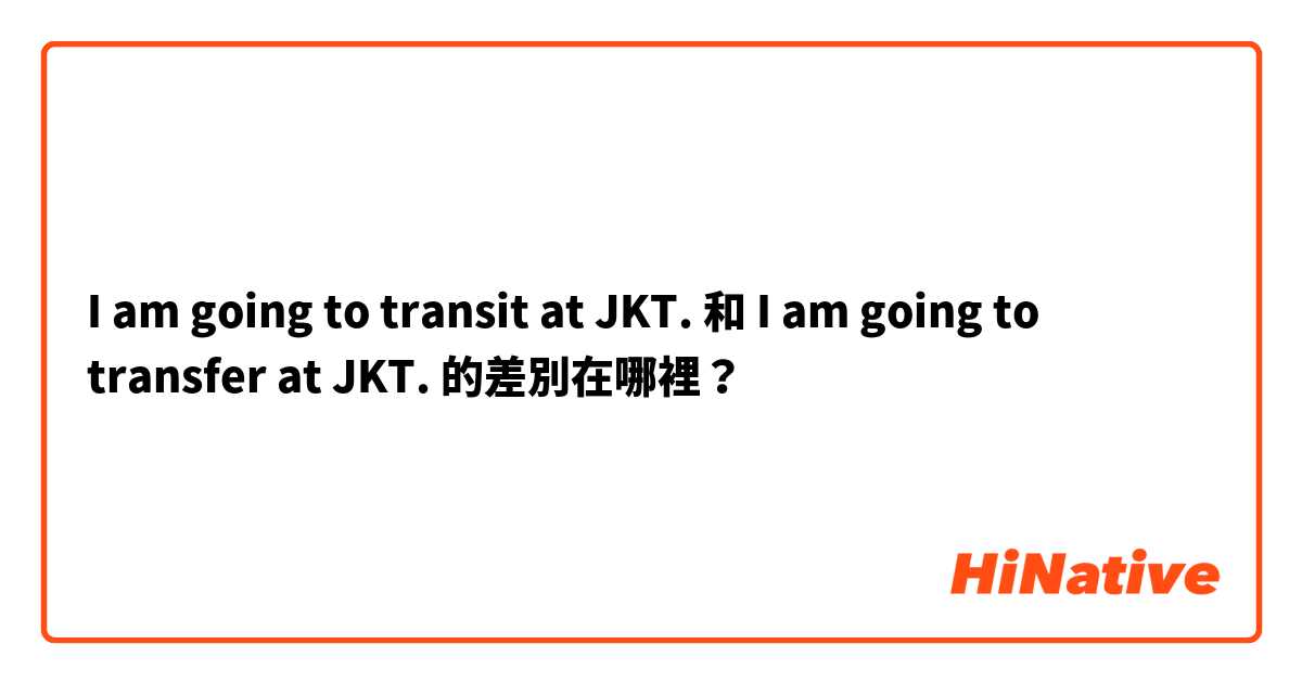  I am going to transit at JKT. 和  I am going to transfer at JKT. 的差別在哪裡？