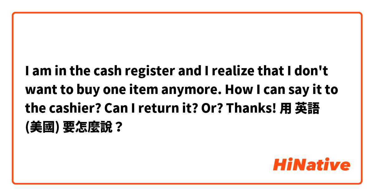 I am in the cash register and I realize that I don't want to buy one item anymore. How I can say it to the cashier?  Can I return it? Or?
Thanks!用 英語 (美國) 要怎麼說？