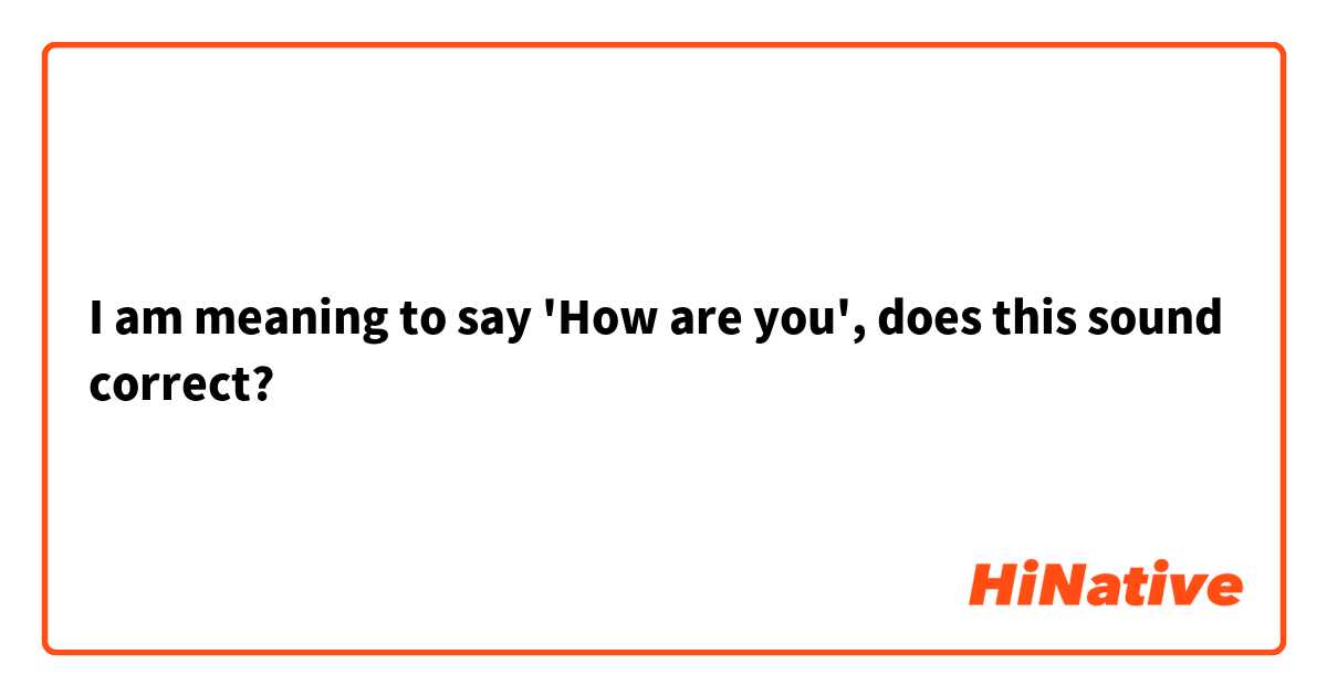 I am meaning to say 'How are you', does this sound correct? 
