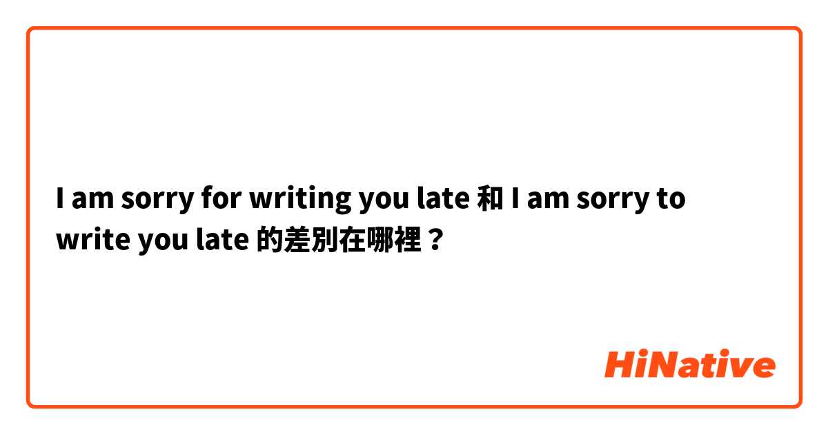 I am sorry for writing you late 和 I am sorry to write you late 的差別在哪裡？