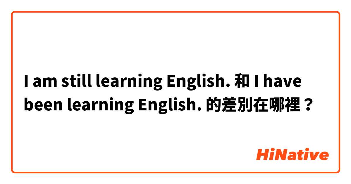 I am still learning English. 和 I have been learning English. 的差別在哪裡？