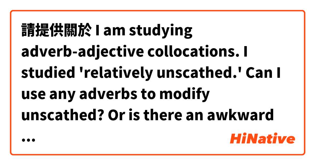請提供關於 I am studying adverb-adjective collocations. I studied 'relatively unscathed.' Can I use any adverbs to modify unscathed? Or is there an awkward adverb before unscathed? For example, can I say, very unscathed, or pretty unscathed?  的例句給我。