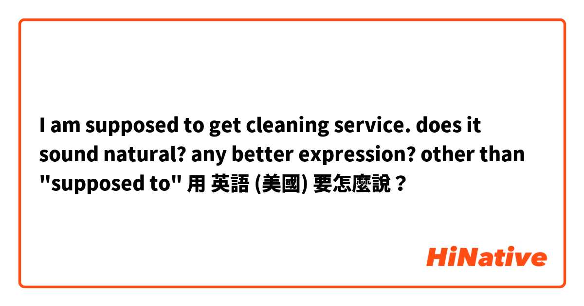 I am supposed to get cleaning service.
does it sound natural? any better expression? other than "supposed to"用 英語 (美國) 要怎麼說？