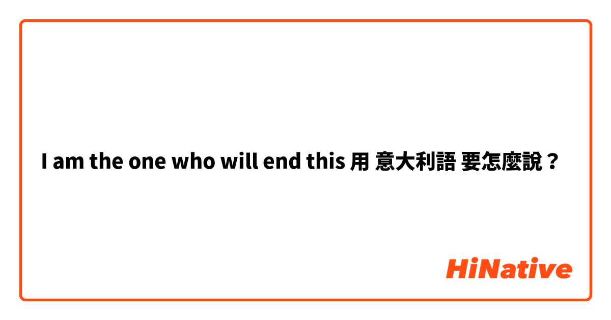 I am the one who will end this用 意大利語 要怎麼說？