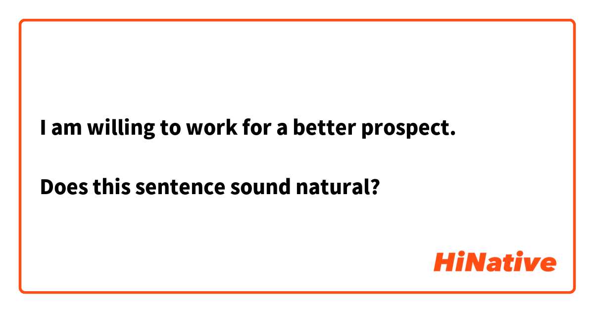 I am willing to work for a better prospect. 

Does this sentence sound natural?