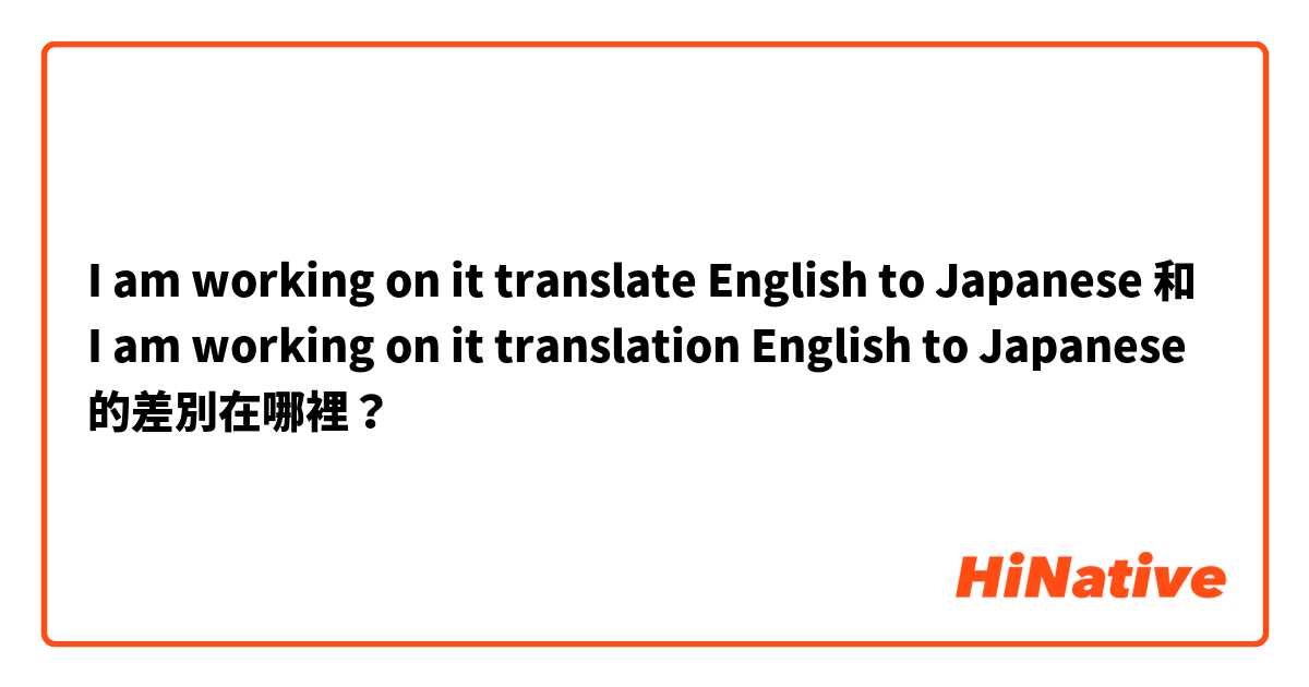 I am working on it translate English to Japanese  和 I am working on it translation English to Japanese  的差別在哪裡？