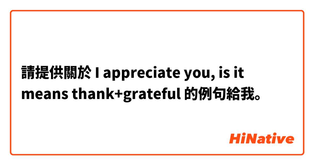 請提供關於 I appreciate you, is it means thank+grateful 的例句給我。
