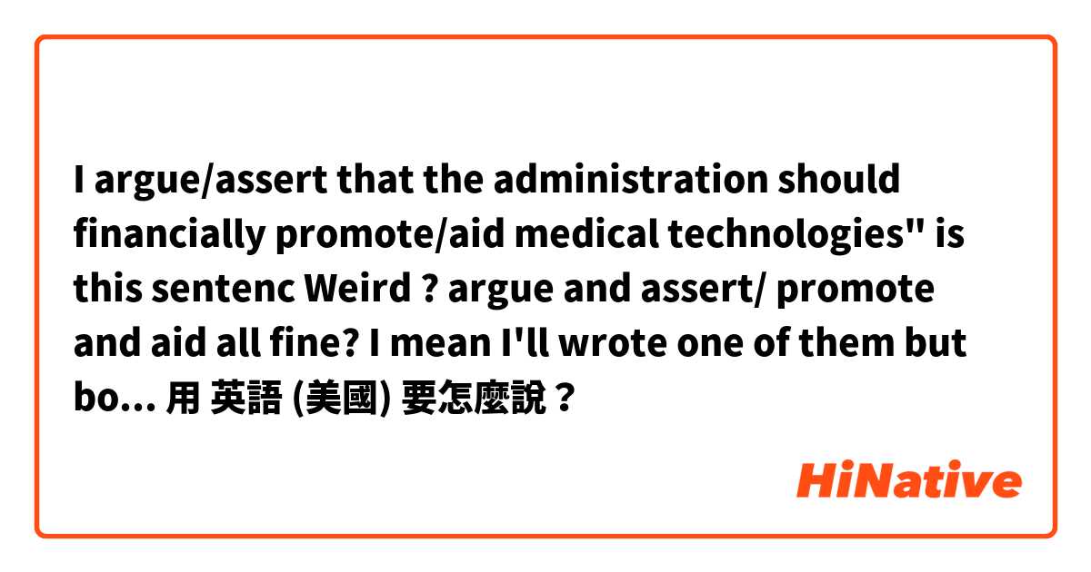 I argue/assert that the administration should financially promote/aid medical technologies"
is this sentenc Weird ?

argue and assert/ promote and aid
all fine? I mean I'll wrote one of them but both are doesn't matter?
I have to paraphrase用 英語 (美國) 要怎麼說？