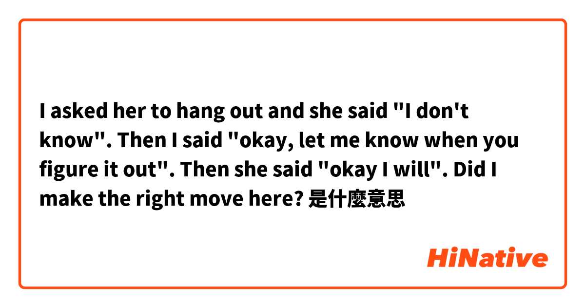 I asked her to hang out and she said "I don't know". Then I said "okay, let me know when you figure it out". Then she said "okay I will". Did I make the right move here?是什麼意思