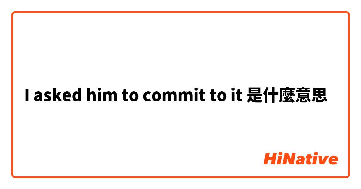 I asked him to commit to it是什麼意思