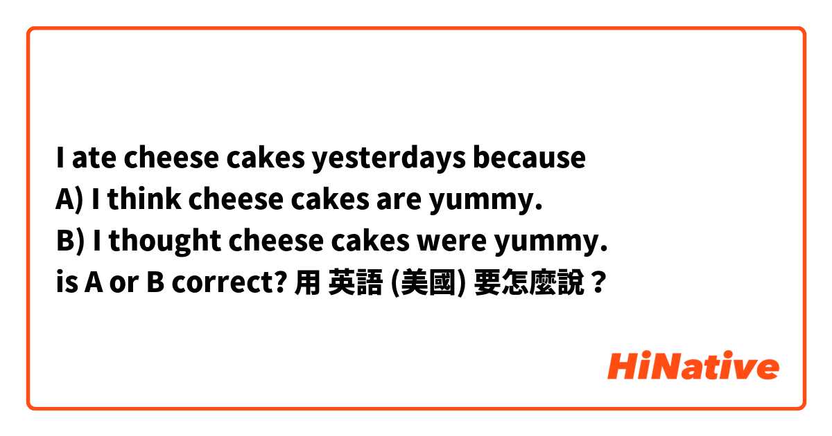 I ate cheese cakes yesterdays because
A) I think cheese cakes are yummy.
B) I thought cheese cakes were yummy.
is A or B correct?用 英語 (美國) 要怎麼說？