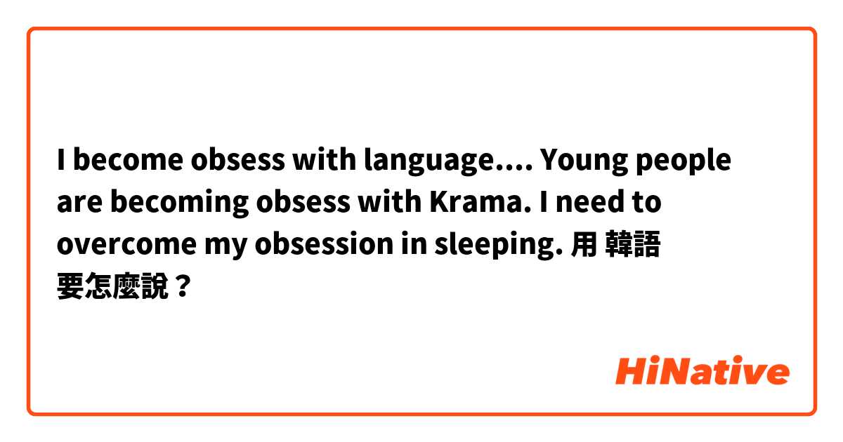I become obsess with language....

Young people are becoming obsess with Krama.

I need to overcome my obsession in sleeping.用 韓語 要怎麼說？