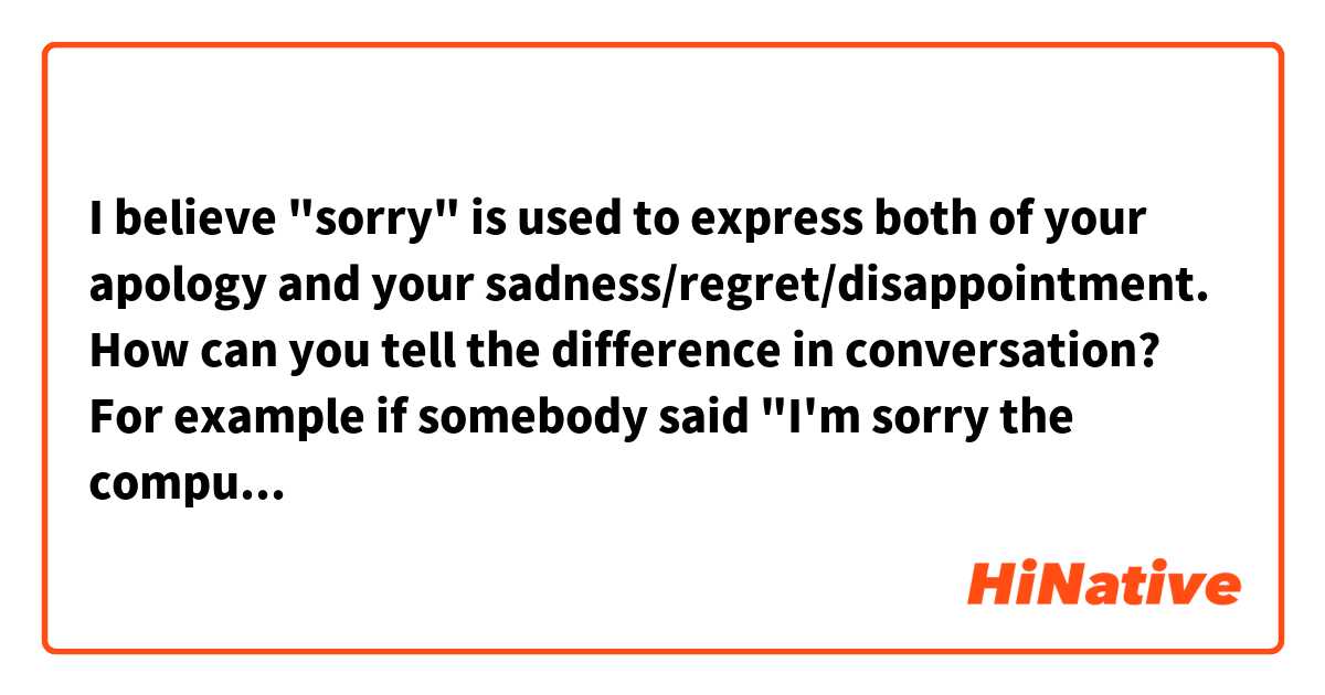 I believe "sorry" is used to express both of  your apology and your sadness/regret/disappointment. How can you tell the difference in conversation?
For example if somebody said "I'm sorry the computer didn't work" to you, I would get confused about whether he apologized (=he meant it was his fault that the computer didn't work) or he just mentioned it as his opinion(=he just felt sad about the fact. he doesn't have intention to apologize).
I know it depends on context, but if you have some ideas to tell the difference, please share with me.
