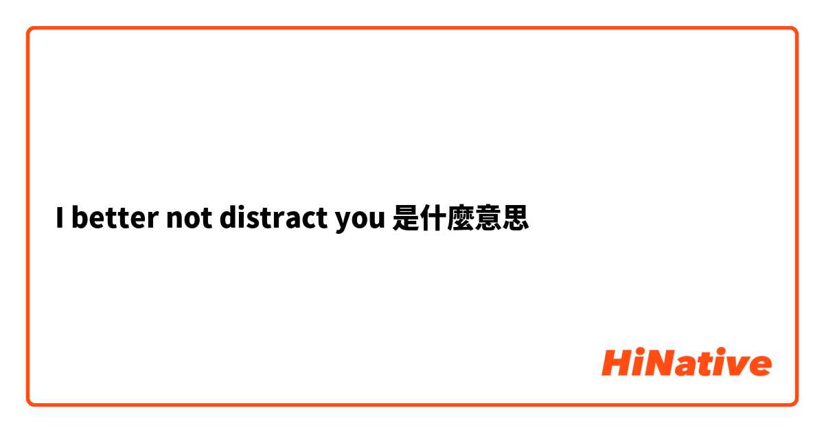 I better not distract you 是什麼意思