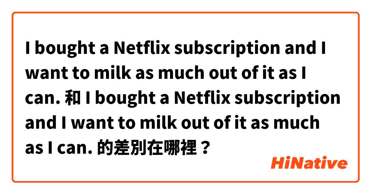 I bought a Netflix subscription and I want to milk as much out of it as I can. 和 I bought a Netflix subscription and I want to milk out of it as much as I can. 的差別在哪裡？