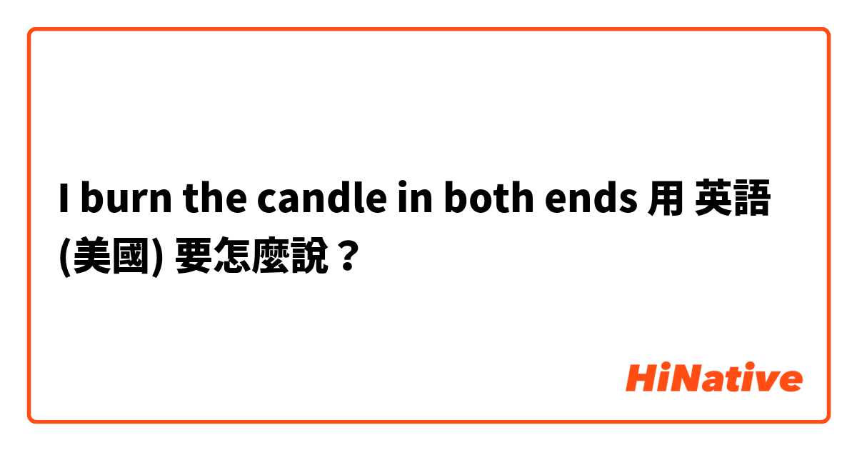 I burn the candle in both ends 用 英語 (美國) 要怎麼說？