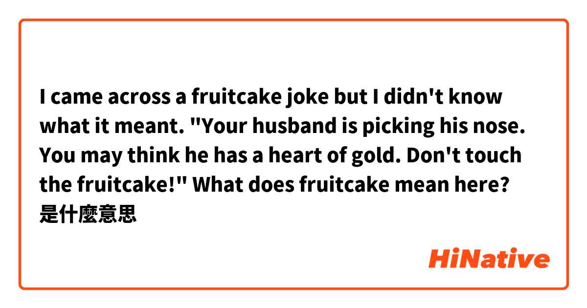 I came across a fruitcake joke but I didn't know what it meant. "Your husband is picking his nose. You may think he has a heart of gold. Don't touch the fruitcake!" What does fruitcake mean here?是什麼意思