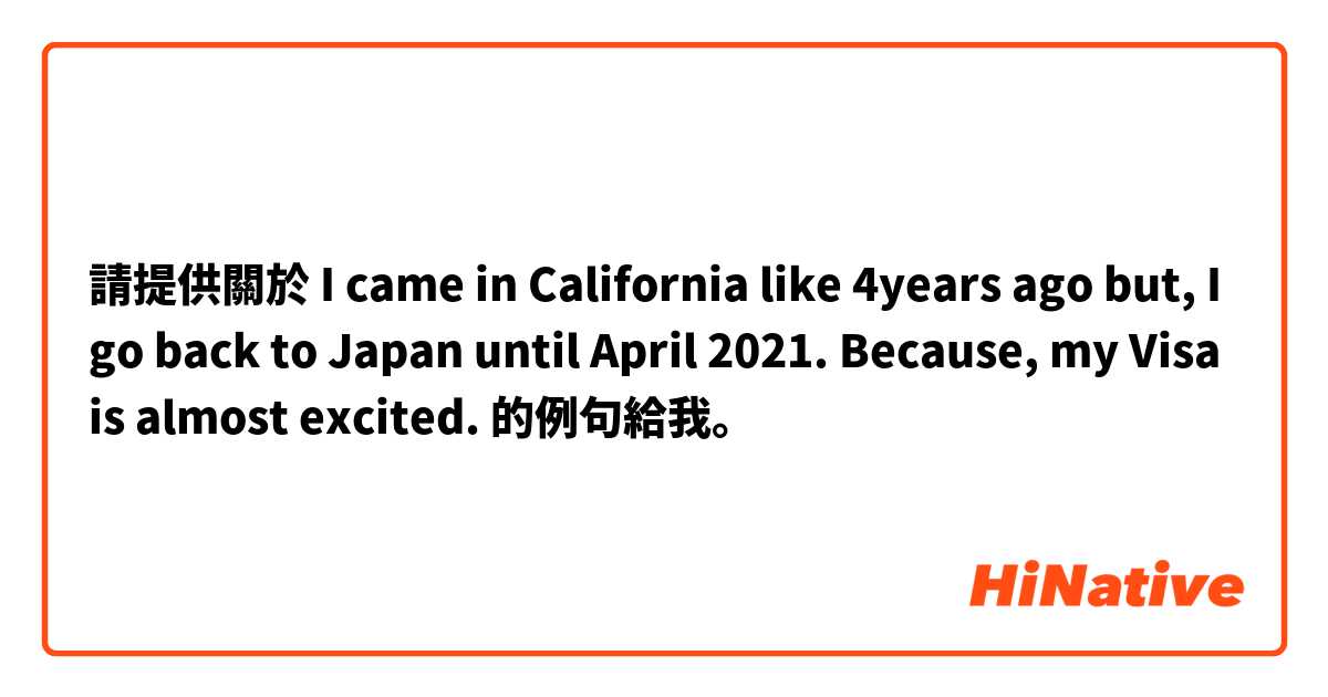 請提供關於 I came in California like 4years ago but, I go back to Japan until April 2021. Because, my Visa is almost excited. 的例句給我。