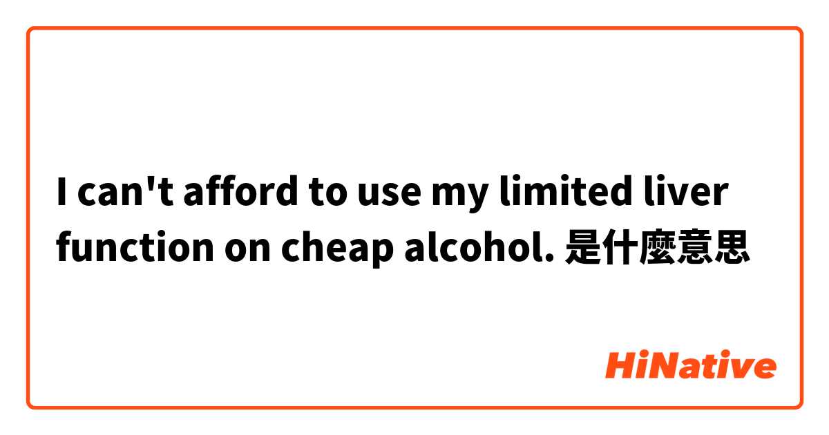 I can't afford to use my limited liver function on cheap alcohol.是什麼意思