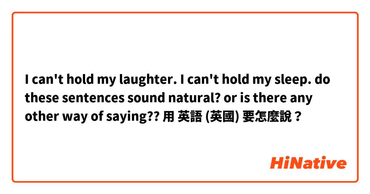 I can't hold my laughter.
I can't hold my sleep.
do these sentences sound natural?
or is there any other way of saying??用 英語 (英國) 要怎麼說？