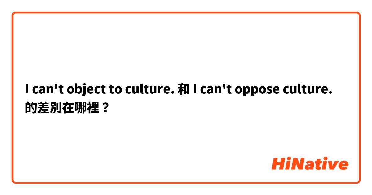 I can't object to culture. 和 I can't oppose culture. 的差別在哪裡？