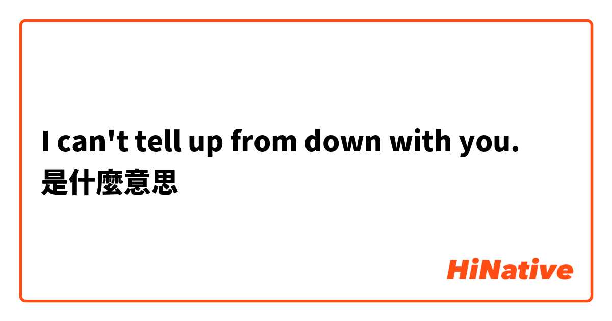 I can't tell up from down with you.是什麼意思