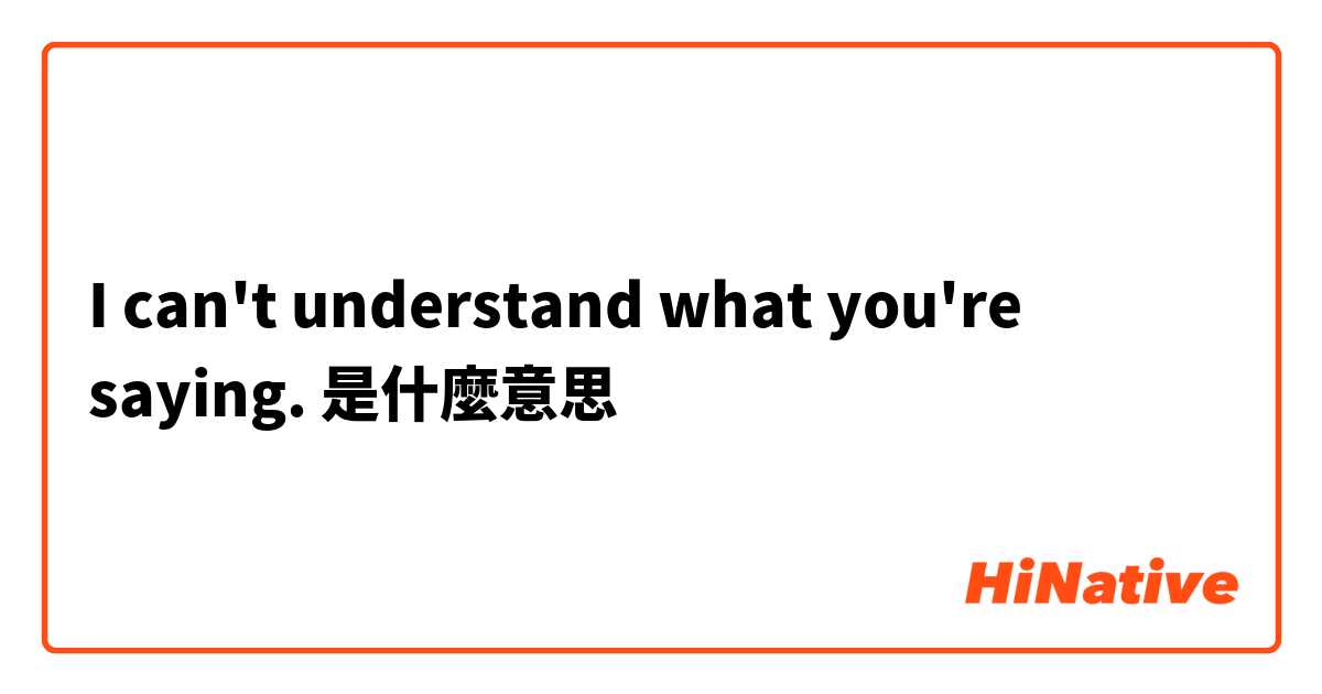 I can't understand what you're saying.是什麼意思