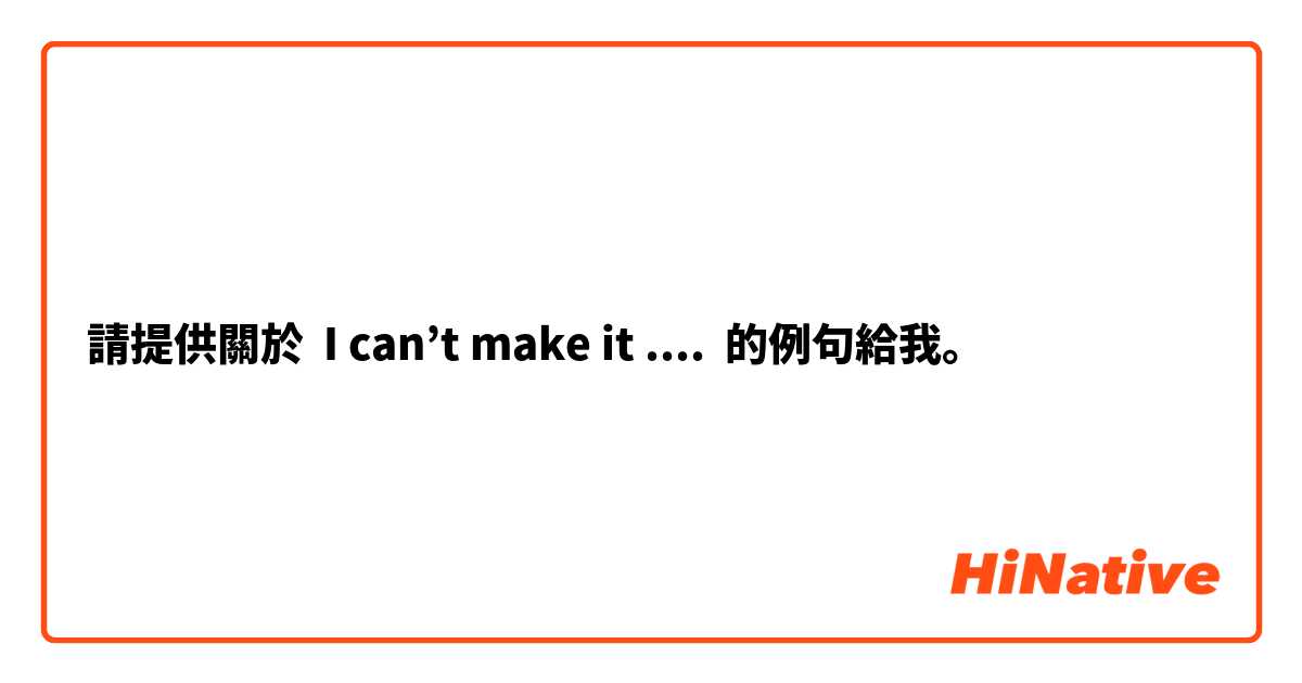 請提供關於 I can’t make it ....  的例句給我。