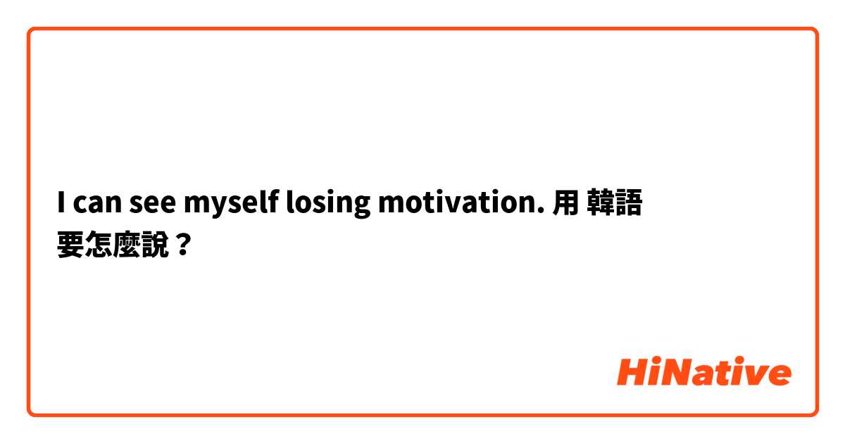 I can see myself losing motivation. 用 韓語 要怎麼說？