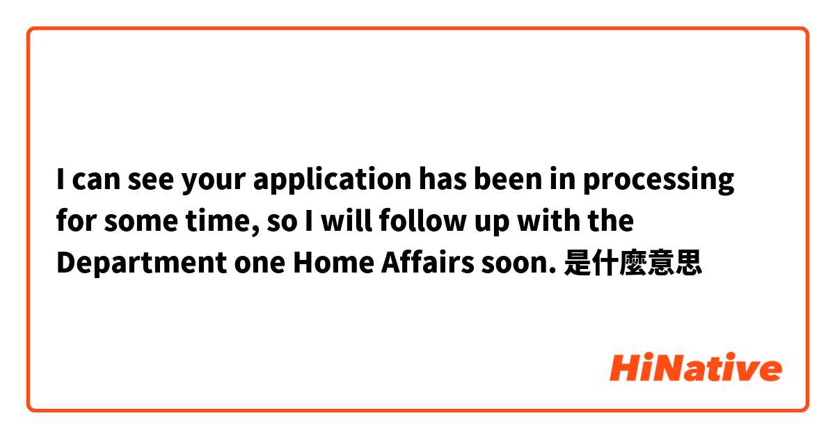 I can see your application has been in processing for some time, so I will follow up with the Department one Home Affairs soon. 是什麼意思
