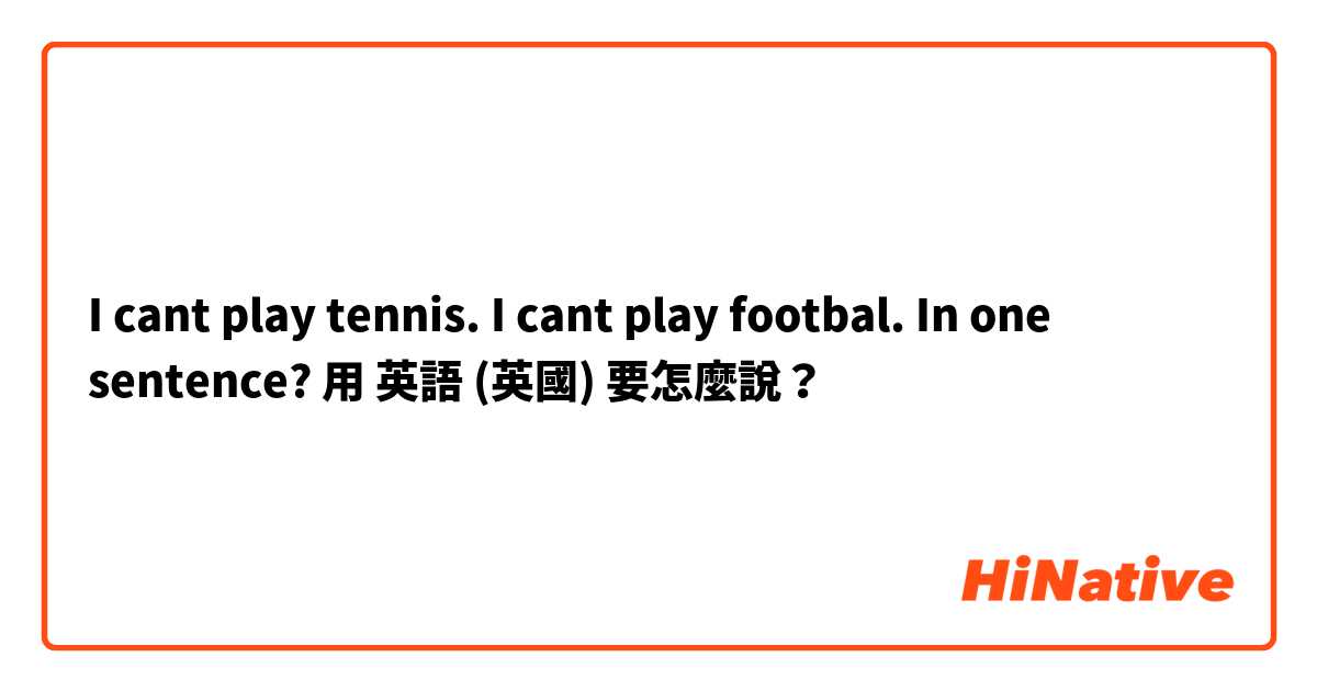 I cant play tennis. I cant play footbal. In one sentence?用 英語 (英國) 要怎麼說？