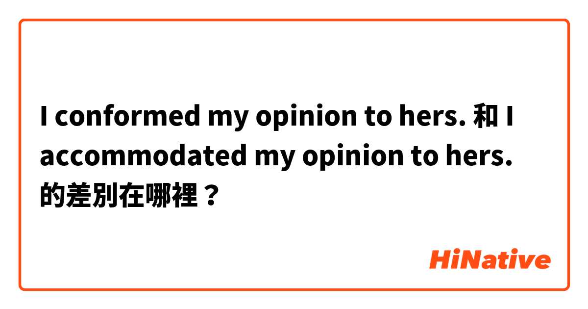 I conformed my opinion to hers. 和 I accommodated my opinion to hers. 的差別在哪裡？